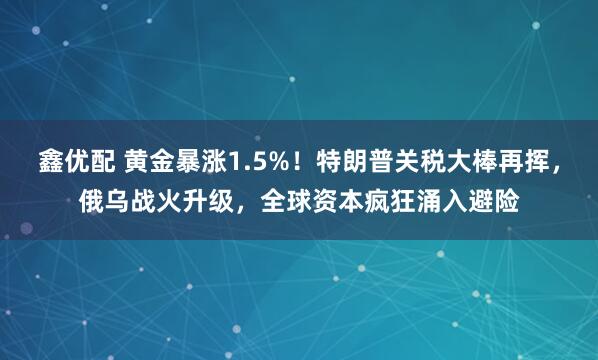 鑫优配 黄金暴涨1.5%！特朗普关税大棒再挥，俄乌战火升级，全球资本疯狂涌入避险