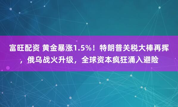 富旺配资 黄金暴涨1.5%！特朗普关税大棒再挥，俄乌战火升级，全球资本疯狂涌入避险