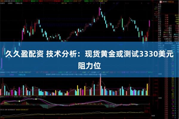 久久盈配资 技术分析：现货黄金或测试3330美元阻力位