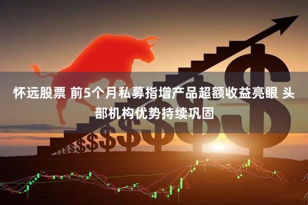 怀远股票 前5个月私募指增产品超额收益亮眼 头部机构优势持续巩固