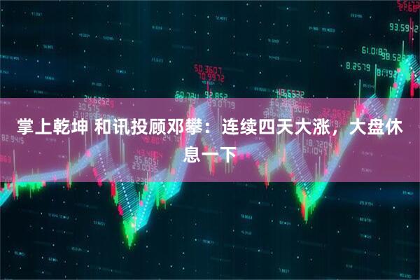 掌上乾坤 和讯投顾邓攀：连续四天大涨，大盘休息一下