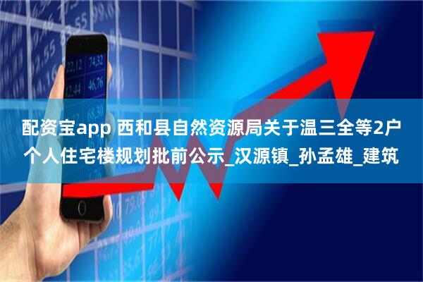 配资宝app 西和县自然资源局关于温三全等2户个人住宅楼规划批前公示_汉源镇_孙孟雄_建筑