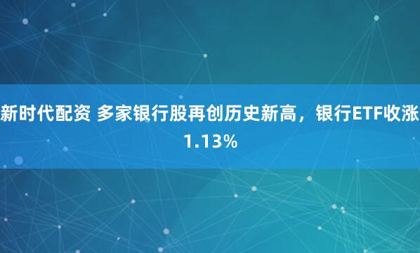 新时代配资 多家银行股再创历史新高，银行ETF收涨1.13%