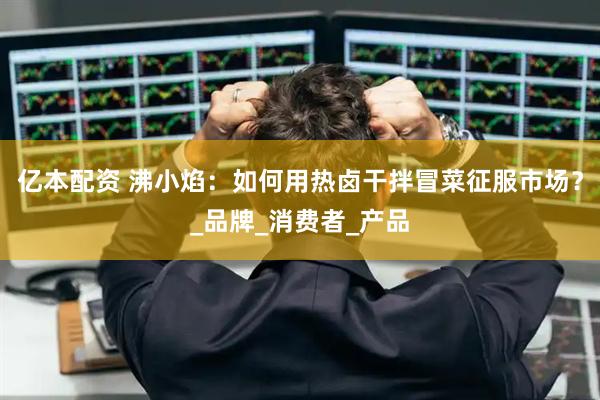 亿本配资 沸小焰：如何用热卤干拌冒菜征服市场？_品牌_消费者_产品