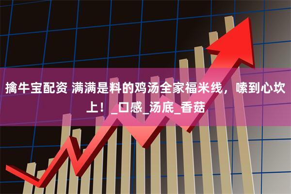 擒牛宝配资 满满是料的鸡汤全家福米线，嗦到心坎上！_口感_汤底_香菇