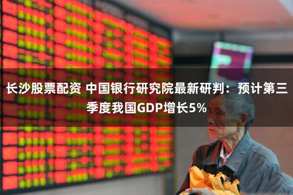 长沙股票配资 中国银行研究院最新研判：预计第三季度我国GDP增长5%