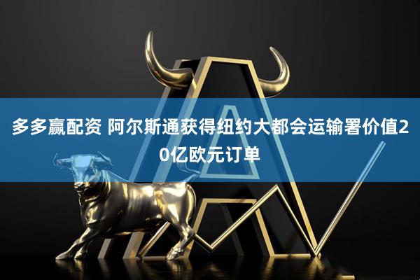 多多赢配资 阿尔斯通获得纽约大都会运输署价值20亿欧元订单