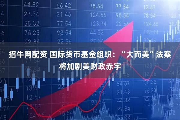 招牛网配资 国际货币基金组织：“大而美”法案将加剧美财政赤字