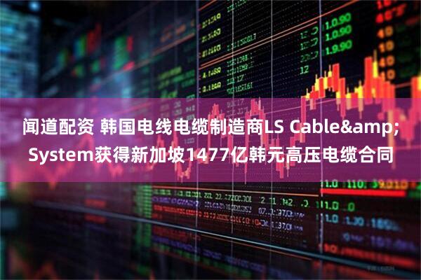 闻道配资 韩国电线电缆制造商LS Cable&System获得新加坡1477亿韩元高压电缆合同