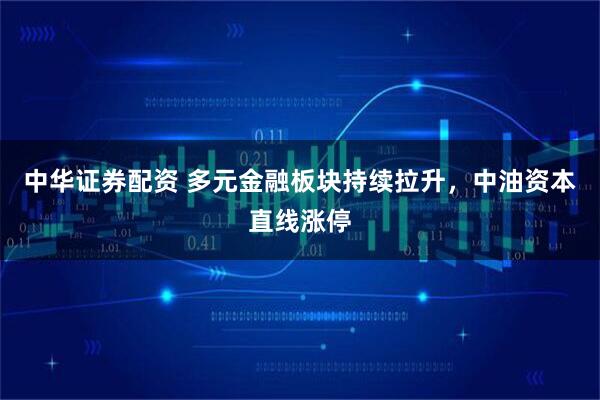 中华证券配资 多元金融板块持续拉升，中油资本直线涨停
