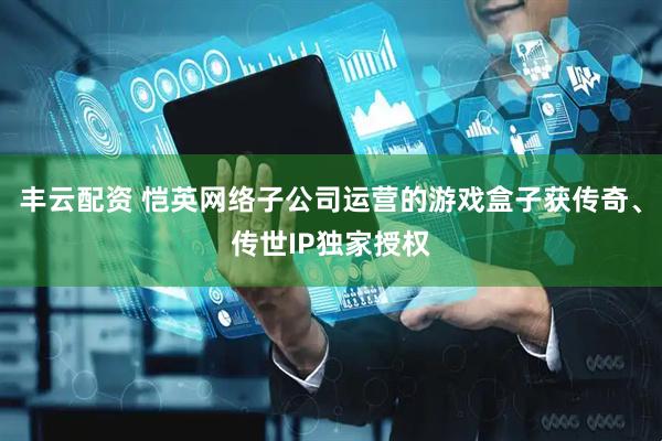 丰云配资 恺英网络子公司运营的游戏盒子获传奇、传世IP独家授权