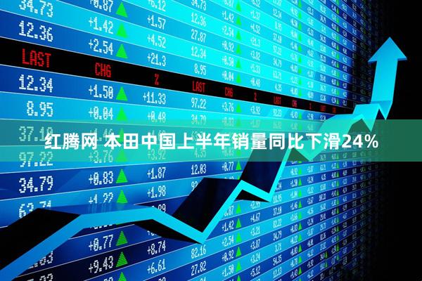 红腾网 本田中国上半年销量同比下滑24%