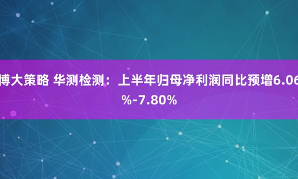 博大策略 华测检测：上半年归母净利润同比预增6.06%-7.80%