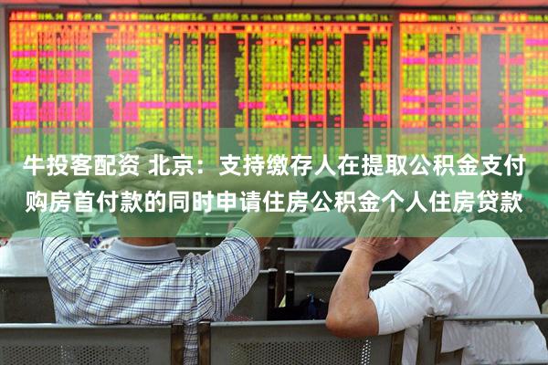 牛投客配资 北京：支持缴存人在提取公积金支付购房首付款的同时申请住房公积金个人住房贷款