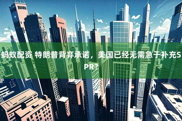 蚂蚁配资 特朗普背弃承诺，美国已经无需急于补充SPR？