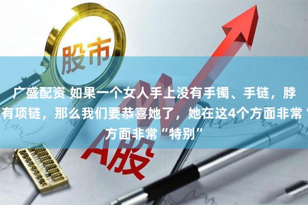 广盛配资 如果一个女人手上没有手镯、手链，脖子上没有项链，那么我们要恭喜她了，她在这4个方面非常“特别”