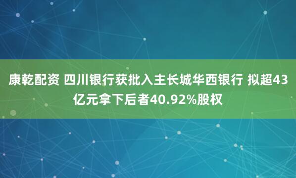 康乾配资 四川银行获批入主长城华西银行 拟超43亿元拿下后者40.92%股权