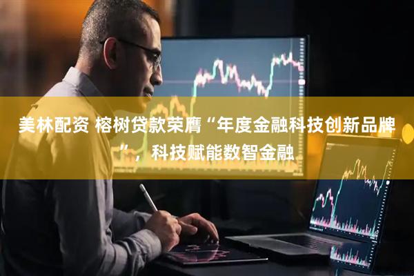 美林配资 榕树贷款荣膺“年度金融科技创新品牌”，科技赋能数智金融
