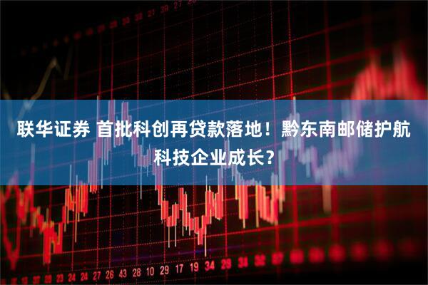 联华证券 首批科创再贷款落地！黔东南邮储护航科技企业成长？
