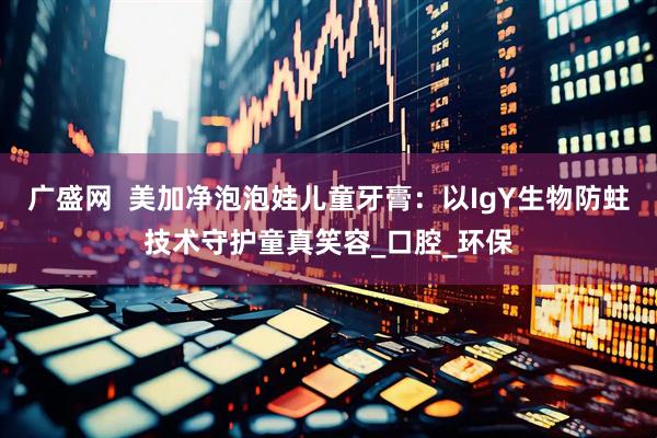 广盛网  美加净泡泡娃儿童牙膏：以IgY生物防蛀技术守护童真笑容_口腔_环保
