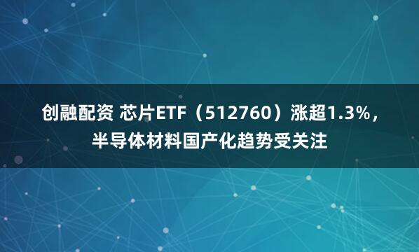 创融配资 芯片ETF（512760）涨超1.3%，半导体材料国产化趋势受关注