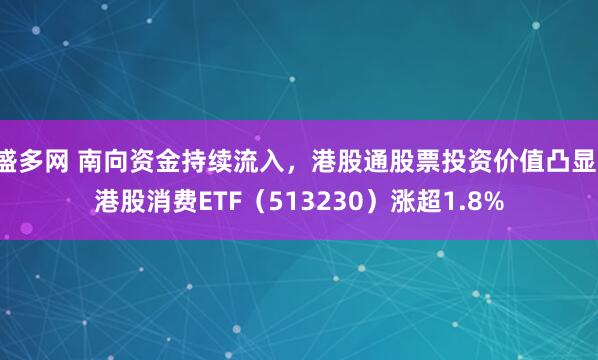 盛多网 南向资金持续流入，港股通股票投资价值凸显，港股消费ETF（513230）涨超1.8%
