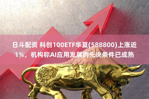 日斗配资 科创100ETF华夏(588800)上涨近1%，机构称AI应用发展的先决条件已成熟