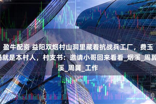 盈牛配资 益阳双烟村山洞里藏着抗战兵工厂，费玉清妈妈就是本村人，村支书：邀请小哥回来看看_烟溪_周翼_工作