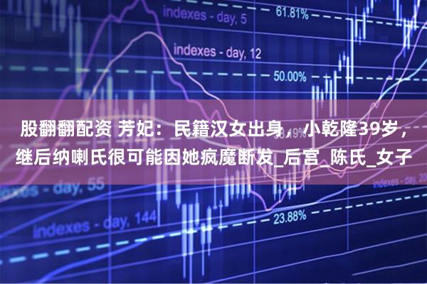 股翻翻配资 芳妃：民籍汉女出身，小乾隆39岁，继后纳喇氏很可能因她疯魔断发_后宫_陈氏_女子