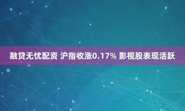 融贷无忧配资 沪指收涨0.17% 影视股表现活跃
