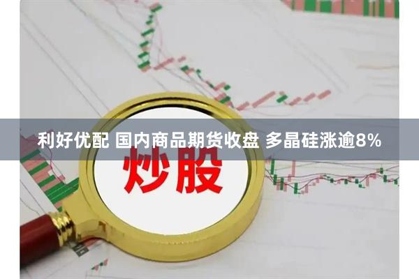 利好优配 国内商品期货收盘 多晶硅涨逾8%