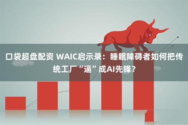 口袋超盘配资 WAIC启示录：睡眠障碍者如何把传统工厂“逼”成AI先锋？