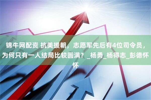 锦牛网配资 抗美援朝，志愿军先后有4位司令员，为何只有一人结局比较圆满？_杨勇_杨得志_彭德怀