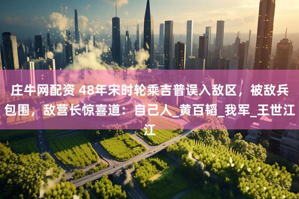 庄牛网配资 48年宋时轮乘吉普误入敌区，被敌兵包围，敌营长惊喜道：自己人_黄百韬_我军_王世江
