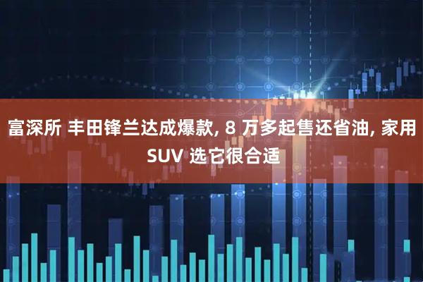 富深所 丰田锋兰达成爆款, 8 万多起售还省油, 家用 SUV 选它很合适
