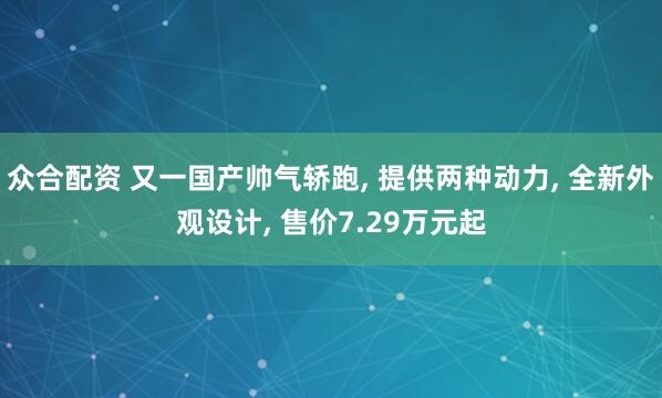 众合配资 又一国产帅气轿跑, 提供两种动力, 全新外观设计, 售价7.29万元起