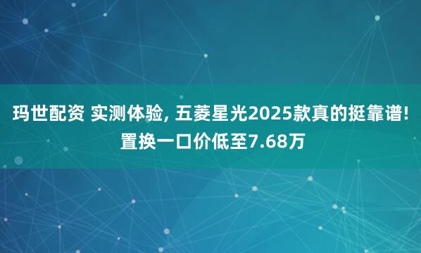 玛世配资 实测体验, 五菱星光2025款真的挺靠谱! 置换一口价低至7.68万