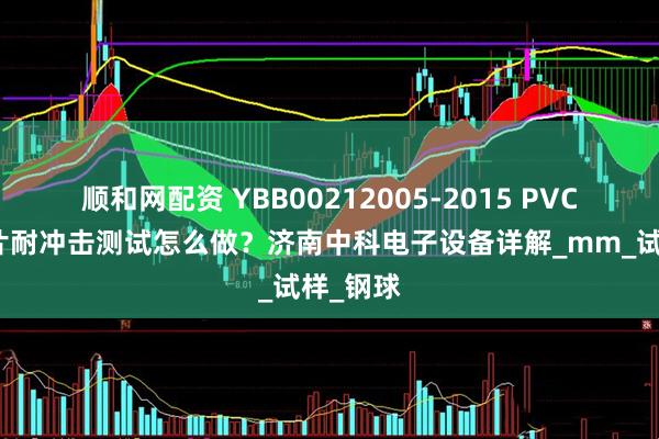 顺和网配资 YBB00212005-2015 PVC药用硬片耐冲击测试怎么做？济南中科电子设备详解_mm_试样_钢球