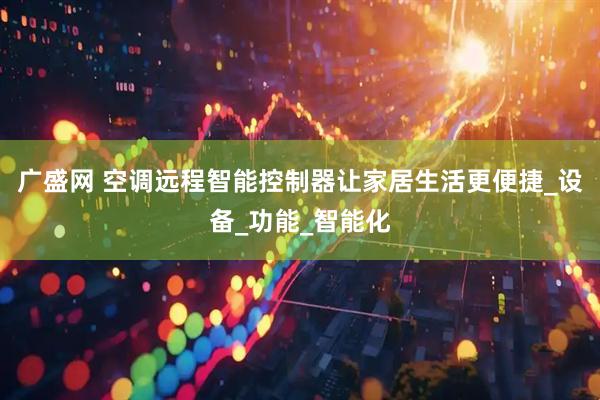 广盛网 空调远程智能控制器让家居生活更便捷_设备_功能_智能化